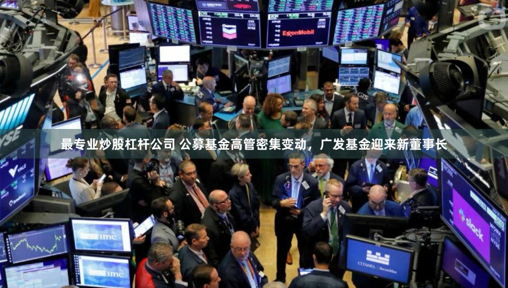 最专业炒股杠杆公司 公募基金高管密集变动，广发基金迎来新董事长