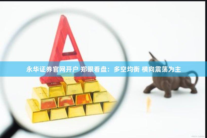 永华证券官网开户 郑眼看盘：多空均衡 横向震荡为主