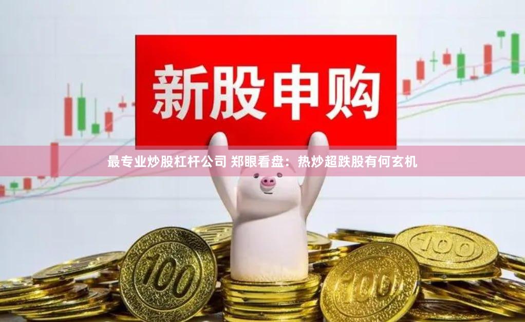 最专业炒股杠杆公司 郑眼看盘：热炒超跌股有何玄机