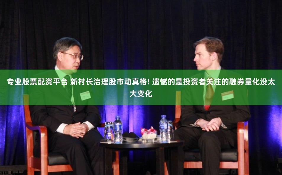 专业股票配资平台 新村长治理股市动真格! 遗憾的是投资者关注的融券量化没太大变化