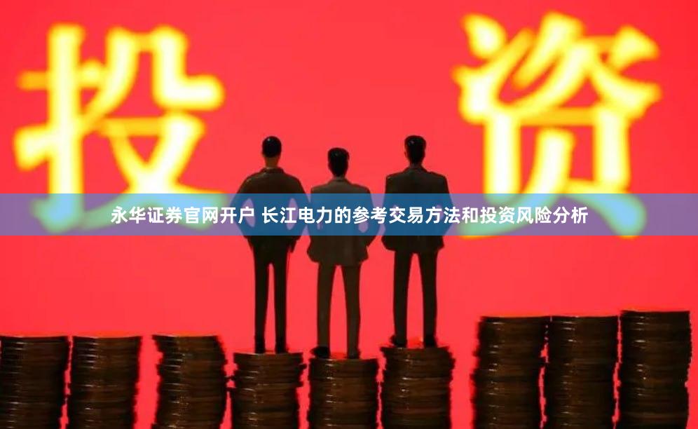 永华证券官网开户 长江电力的参考交易方法和投资风险分析