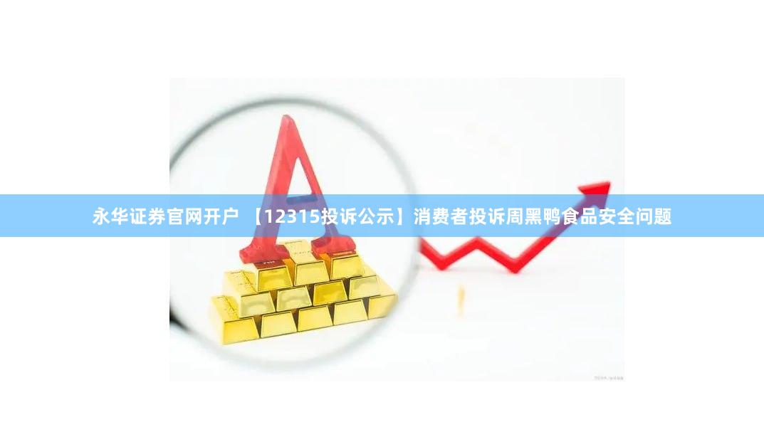 永华证券官网开户 【12315投诉公示】消费者投诉周黑鸭食品安全问题