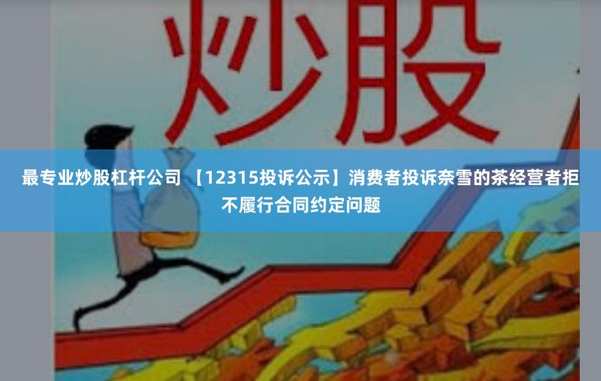 最专业炒股杠杆公司 【12315投诉公示】消费者投诉奈雪的茶经营者拒不履行合同约定问题