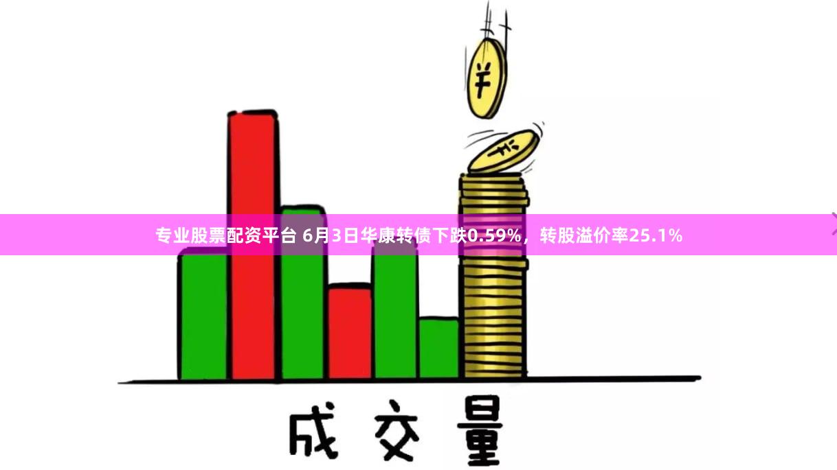 专业股票配资平台 6月3日华康转债下跌0.59%，转股溢价率25.1%