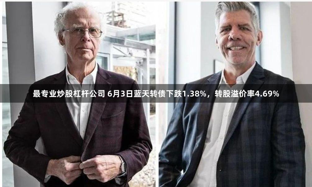 最专业炒股杠杆公司 6月3日蓝天转债下跌1.38%，转股溢价率4.69%