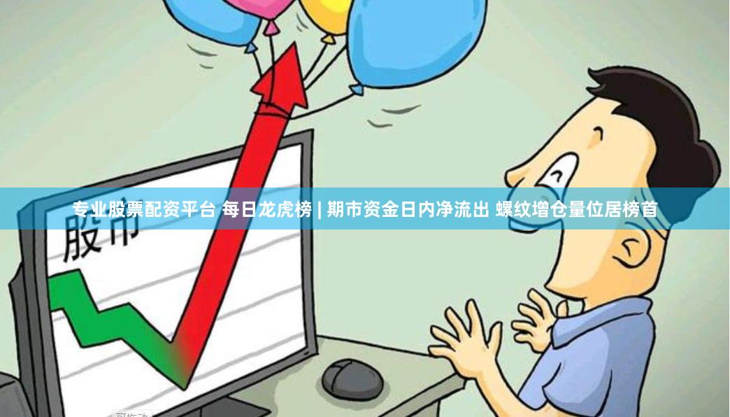 专业股票配资平台 每日龙虎榜 | 期市资金日内净流出 螺纹增仓量位居榜首