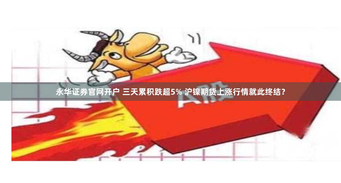永华证券官网开户 三天累积跌超5% 沪镍期货上涨行情就此终结？