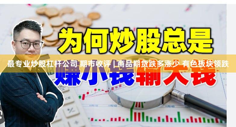 最专业炒股杠杆公司 期市收评 | 商品期货跌多涨少 有色板块领跌