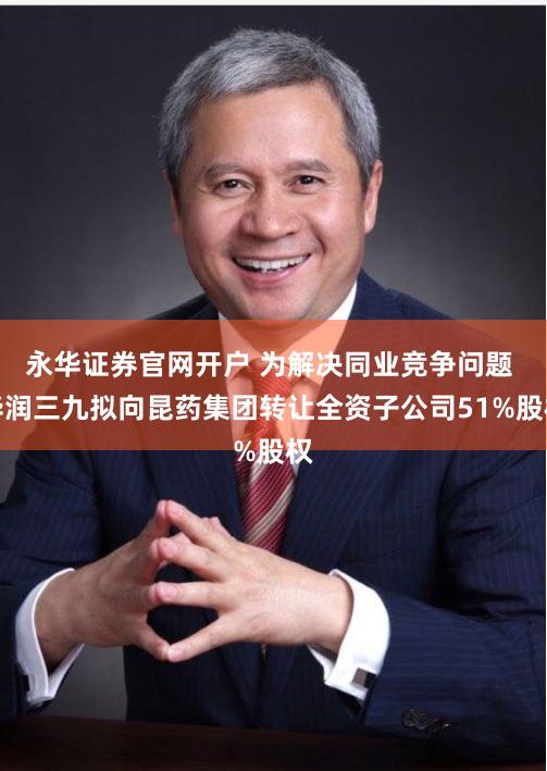 永华证券官网开户 为解决同业竞争问题 华润三九拟向昆药集团转让全资子公司51%股权