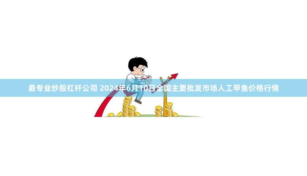 最专业炒股杠杆公司 2024年6月10日全国主要批发市场人工甲鱼价格行情
