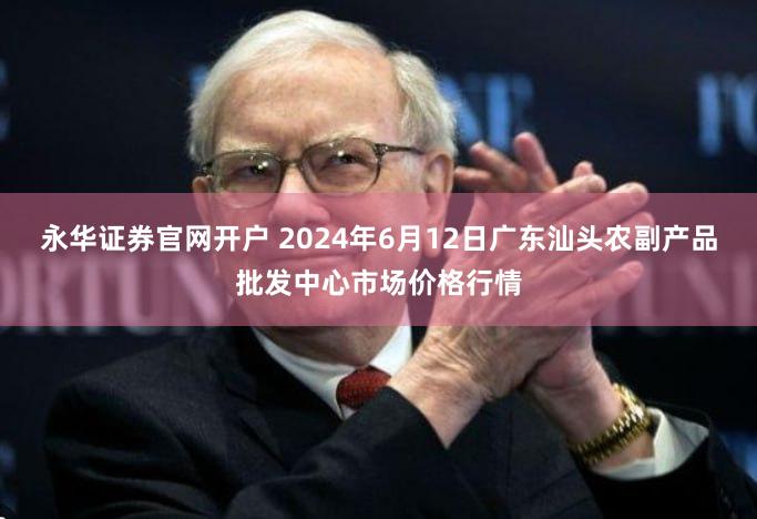 永华证券官网开户 2024年6月12日广东汕头农副产品批发中心市场价格行情
