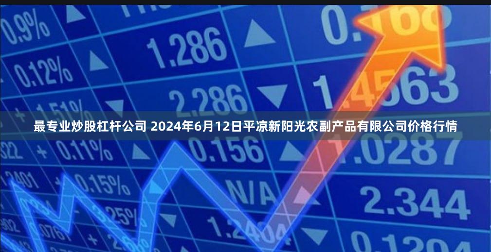 最专业炒股杠杆公司 2024年6月12日平凉新阳光农副产品有限公司价格行情