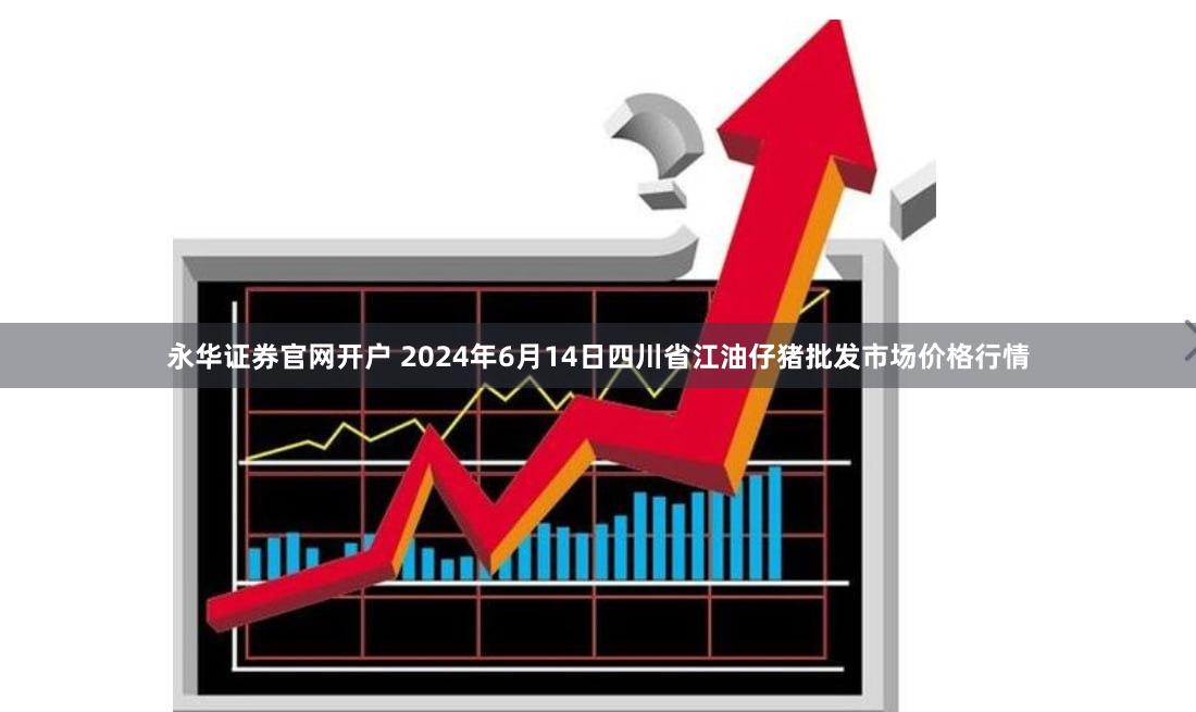 永华证券官网开户 2024年6月14日四川省江油仔猪批发市场价格行情