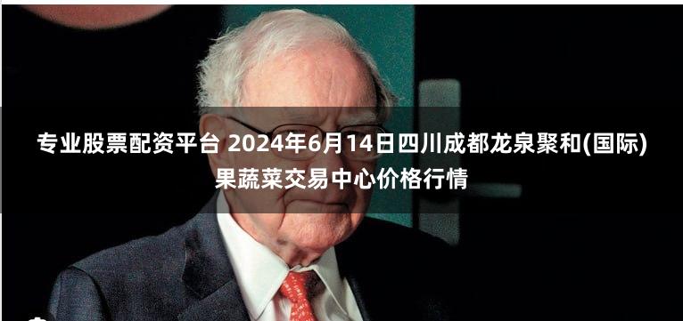 专业股票配资平台 2024年6月14日四川成都龙泉聚和(国际)果蔬菜交易中心价格行情
