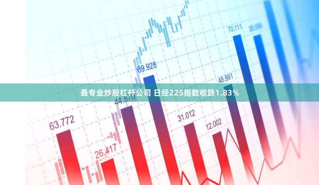 最专业炒股杠杆公司 日经225指数收跌1.83%
