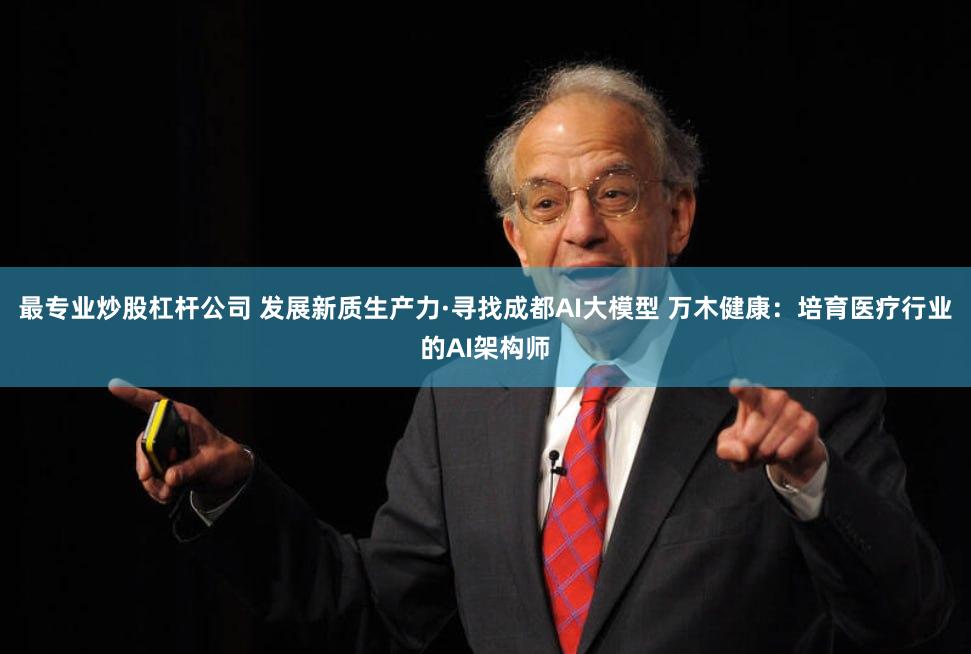 最专业炒股杠杆公司 发展新质生产力·寻找成都AI大模型 万木健康：培育医疗行业的AI架构师