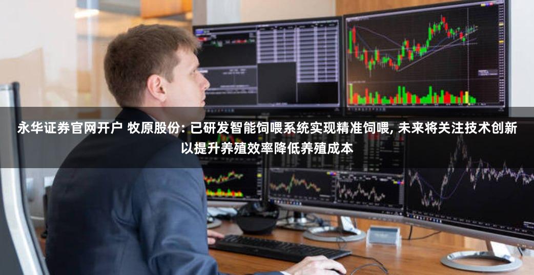 永华证券官网开户 牧原股份: 已研发智能饲喂系统实现精准饲喂, 未来将关注技术创新以提升养殖效率降低养殖成本