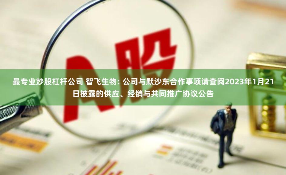 最专业炒股杠杆公司 智飞生物: 公司与默沙东合作事项请查阅2023年1月21日披露的供应、经销与共同推广协议公告