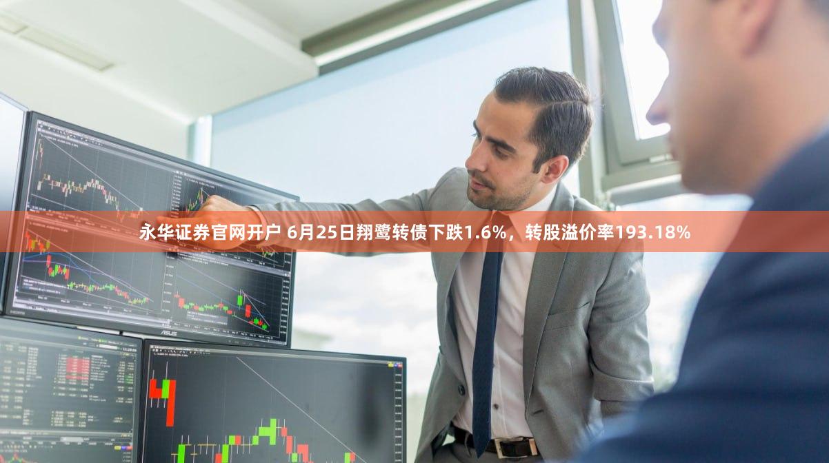 永华证券官网开户 6月25日翔鹭转债下跌1.6%，转股溢价率193.18%