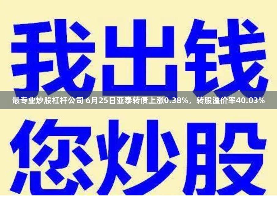 最专业炒股杠杆公司 6月25日亚泰转债上涨0.38%，转股溢价率40.03%