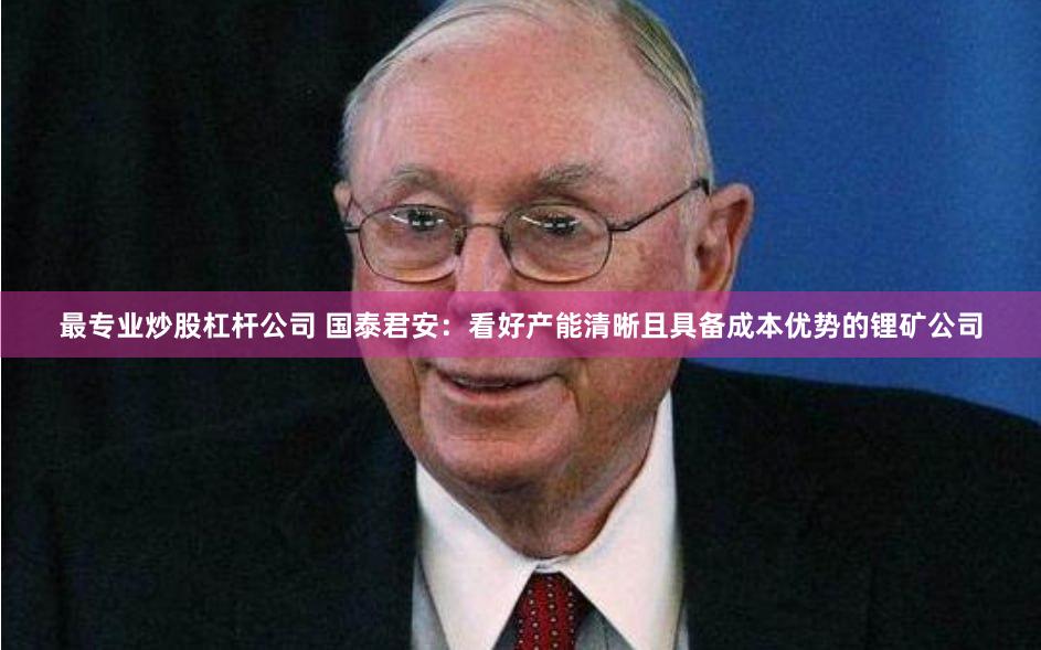 最专业炒股杠杆公司 国泰君安：看好产能清晰且具备成本优势的锂矿公司
