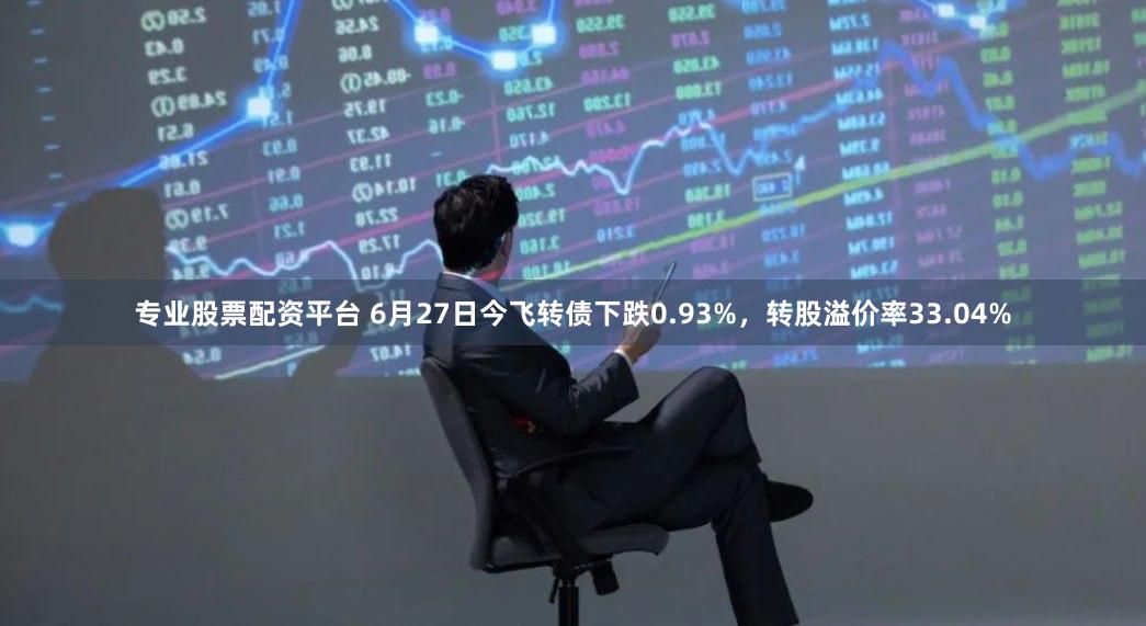 专业股票配资平台 6月27日今飞转债下跌0.93%，转股溢价率33.04%