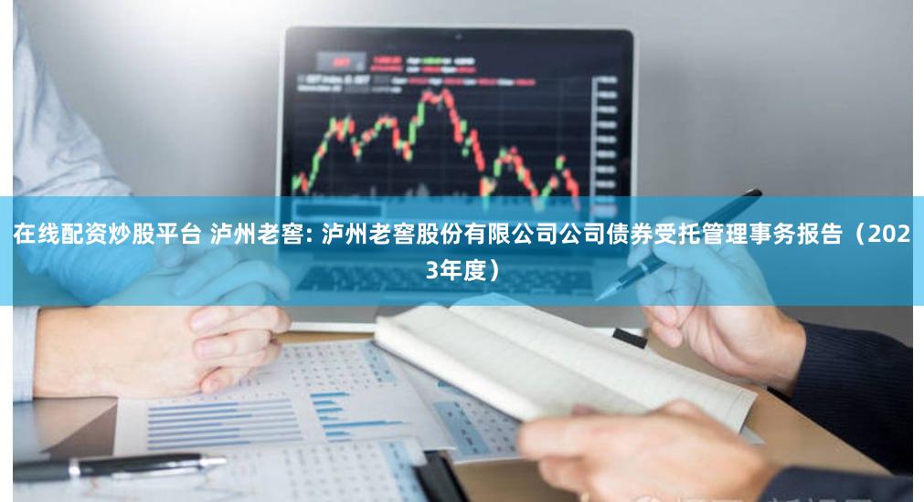在线配资炒股平台 泸州老窖: 泸州老窖股份有限公司公司债券受托管理事务报告（2023年度）