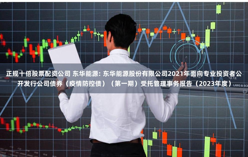 正规十倍股票配资公司 东华能源: 东华能源股份有限公司2021年面向专业投资者公开发行公司债券（疫情防控债）（第一期）受托管理事务报告（2023年度）