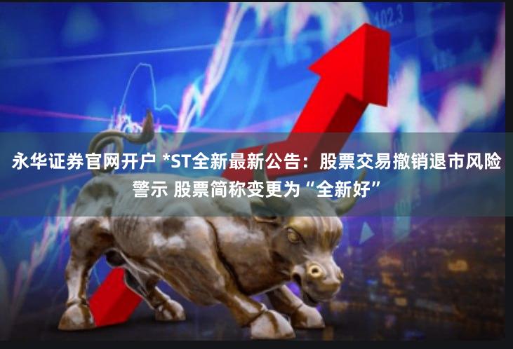 永华证券官网开户 *ST全新最新公告：股票交易撤销退市风险警示 股票简称变更为“全新好”