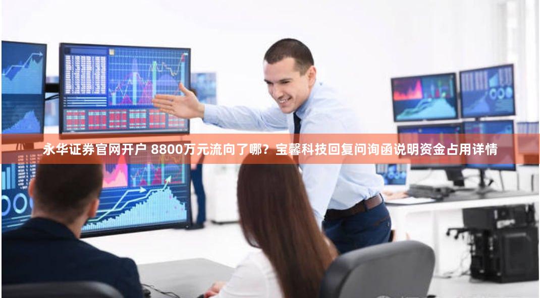永华证券官网开户 8800万元流向了哪？宝馨科技回复问询函说明资金占用详情