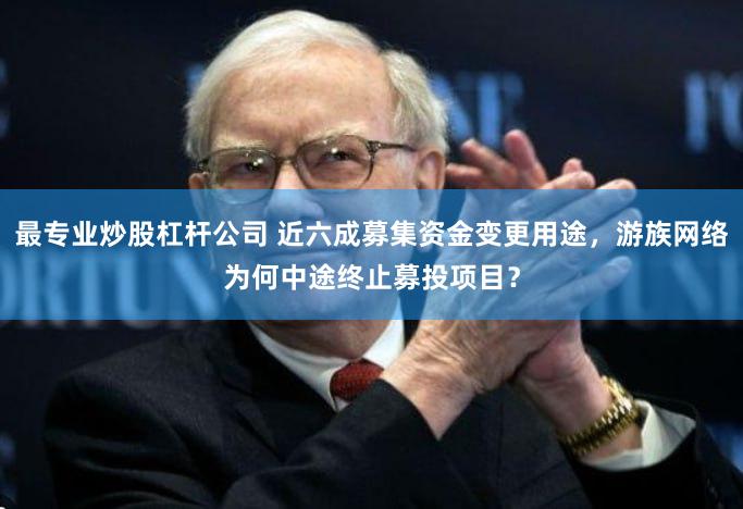 最专业炒股杠杆公司 近六成募集资金变更用途，游族网络为何中途终止募投项目？