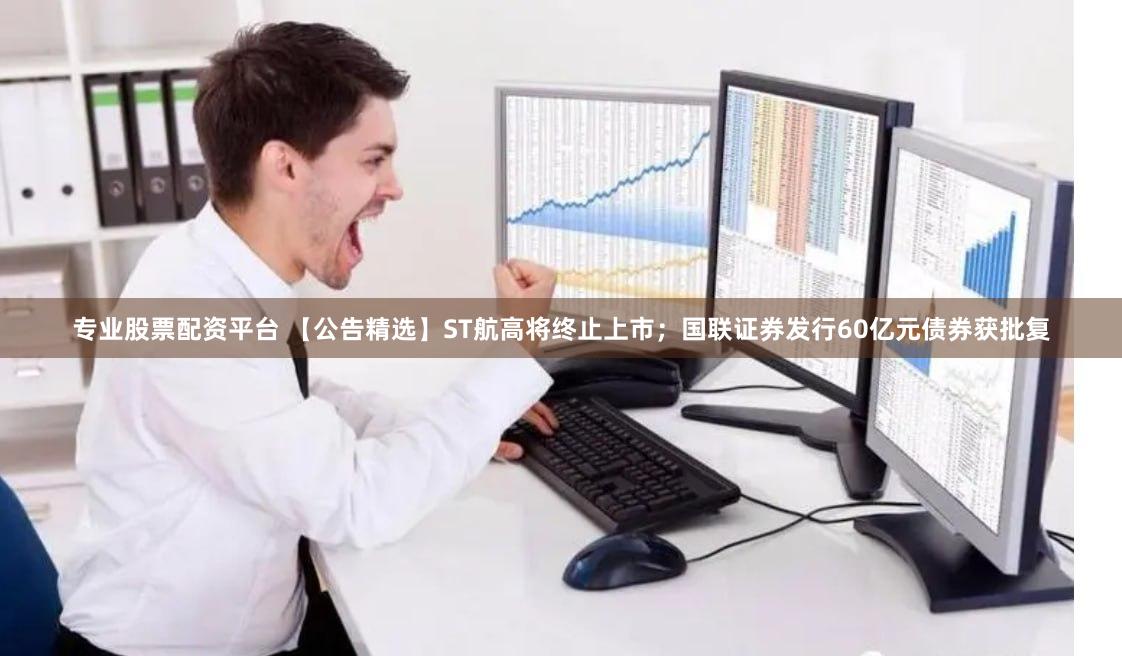 专业股票配资平台 【公告精选】ST航高将终止上市；国联证券发行60亿元债券获批复