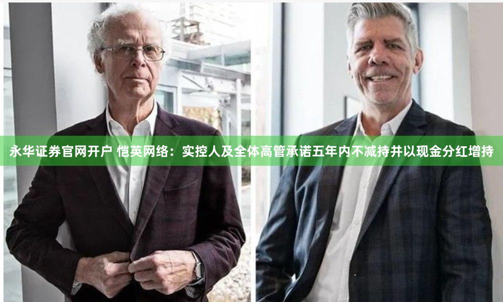 永华证券官网开户 恺英网络：实控人及全体高管承诺五年内不减持并以现金分红增持