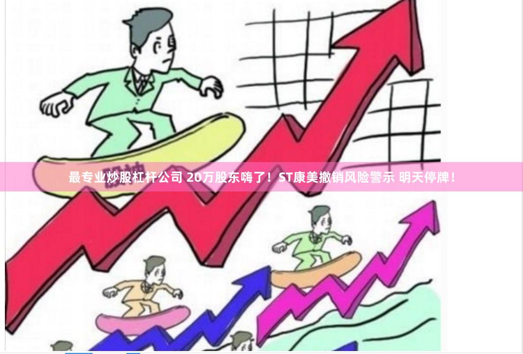 最专业炒股杠杆公司 20万股东嗨了！ST康美撤销风险警示 明天停牌！
