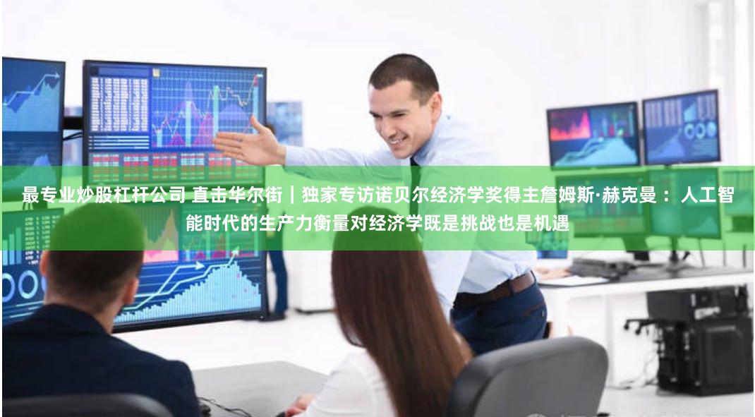 最专业炒股杠杆公司 直击华尔街｜独家专访诺贝尔经济学奖得主詹姆斯·赫克曼 ：人工智能时代的生产力衡量对经济学既是挑战也是机遇