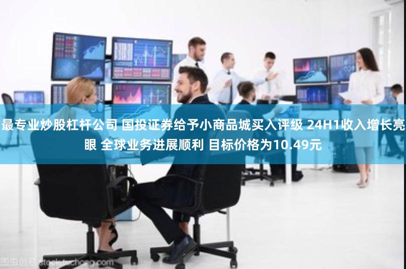 最专业炒股杠杆公司 国投证券给予小商品城买入评级 24H1收入增长亮眼 全球业务进展顺利 目标价格为10.49元