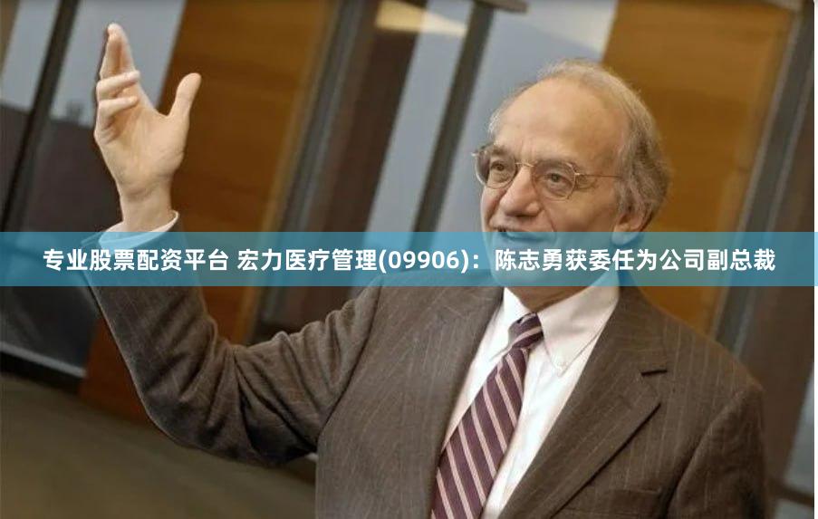 专业股票配资平台 宏力医疗管理(09906)：陈志勇获委任为公司副总裁