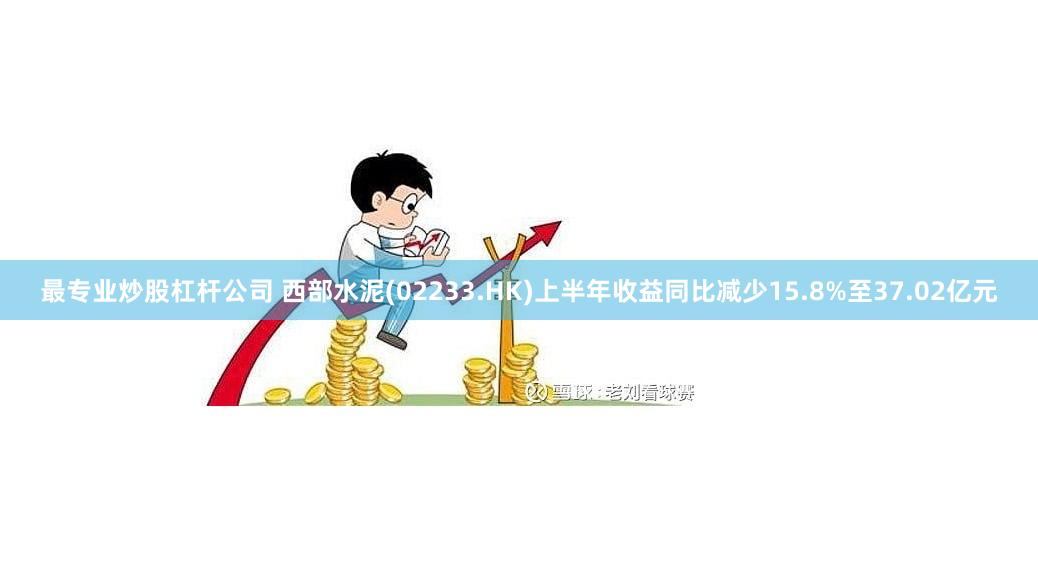 最专业炒股杠杆公司 西部水泥(02233.HK)上半年收益同比减少15.8%至37.02亿元