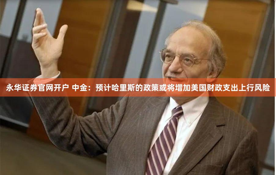 永华证券官网开户 中金：预计哈里斯的政策或将增加美国财政支出上行风险