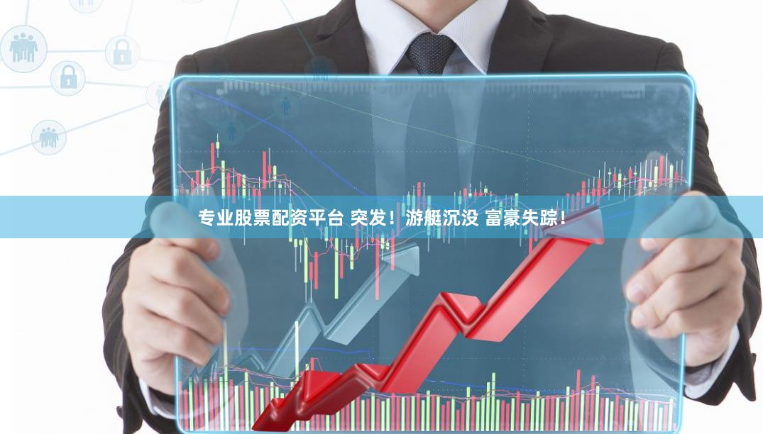 专业股票配资平台 突发！游艇沉没 富豪失踪！