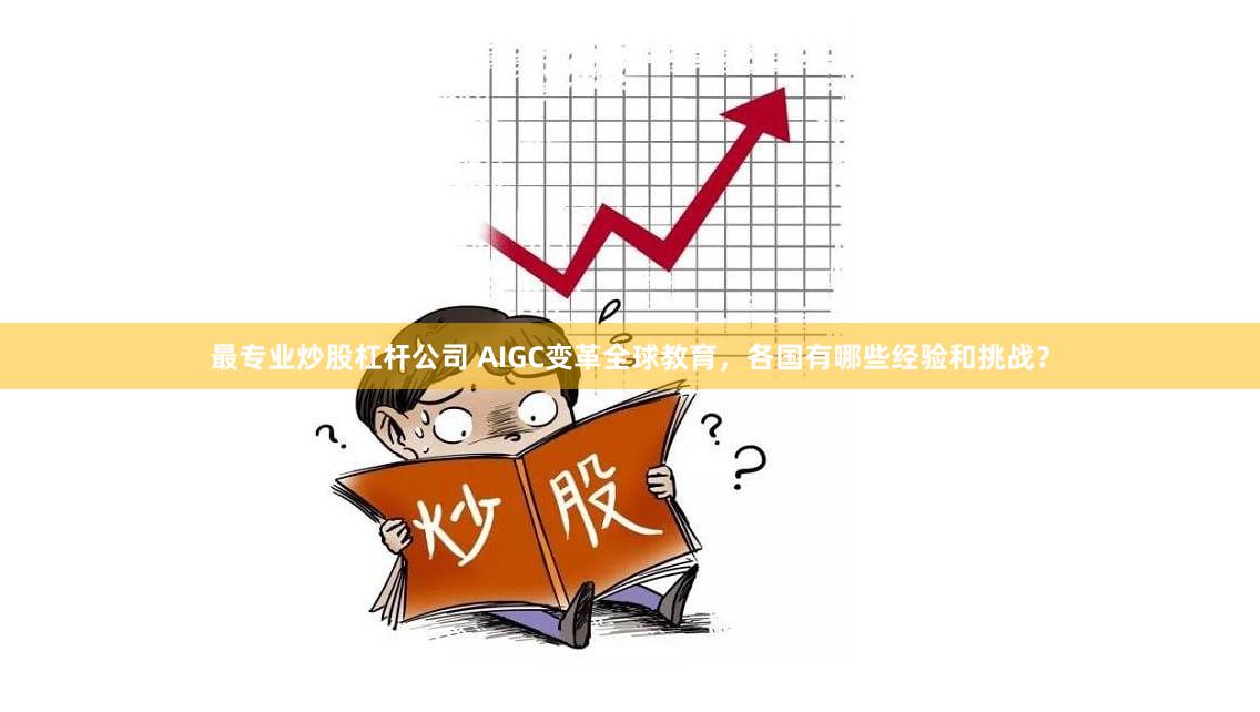 最专业炒股杠杆公司 AIGC变革全球教育，各国有哪些经验和挑战？