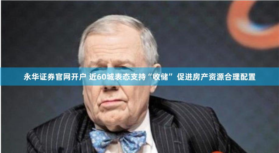 永华证券官网开户 近60城表态支持“收储” 促进房产资源合理配置