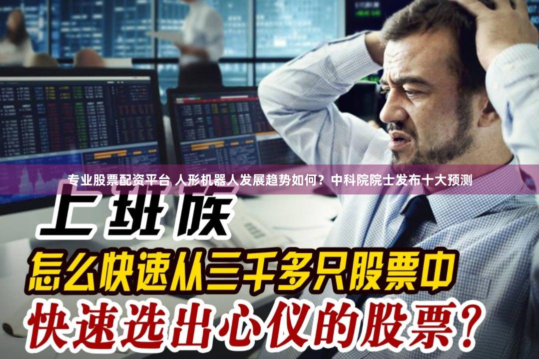 专业股票配资平台 人形机器人发展趋势如何？中科院院士发布十大预测