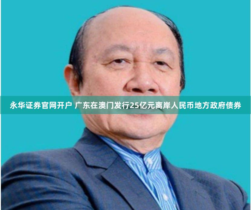 永华证券官网开户 广东在澳门发行25亿元离岸人民币地方政府债券