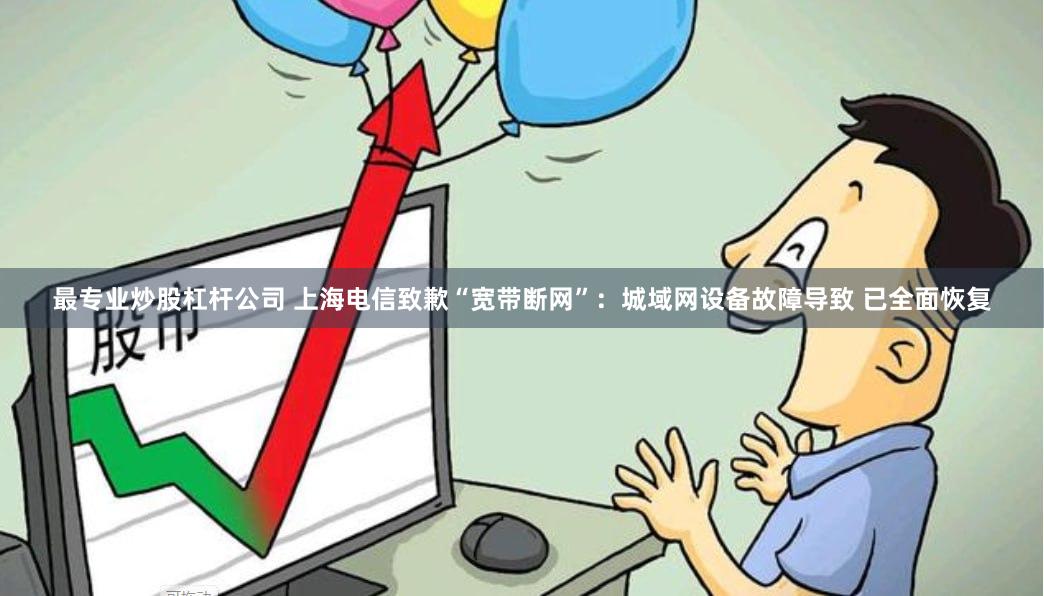 最专业炒股杠杆公司 上海电信致歉“宽带断网”：城域网设备故障导致 已全面恢复