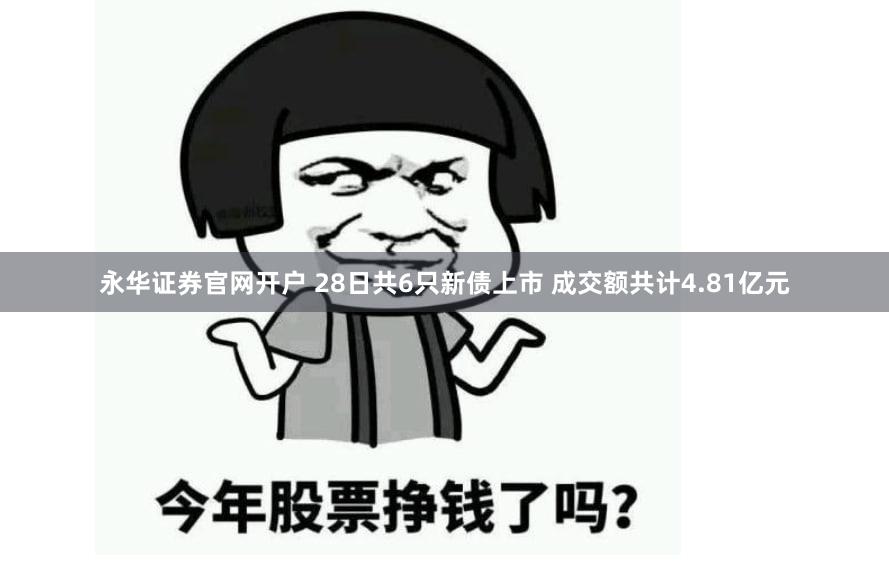 永华证券官网开户 28日共6只新债上市 成交额共计4.81亿元
