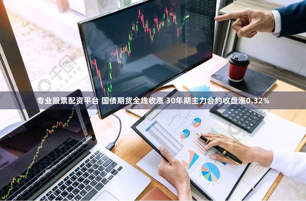 专业股票配资平台 国债期货全线收涨 30年期主力合约收盘涨0.32%