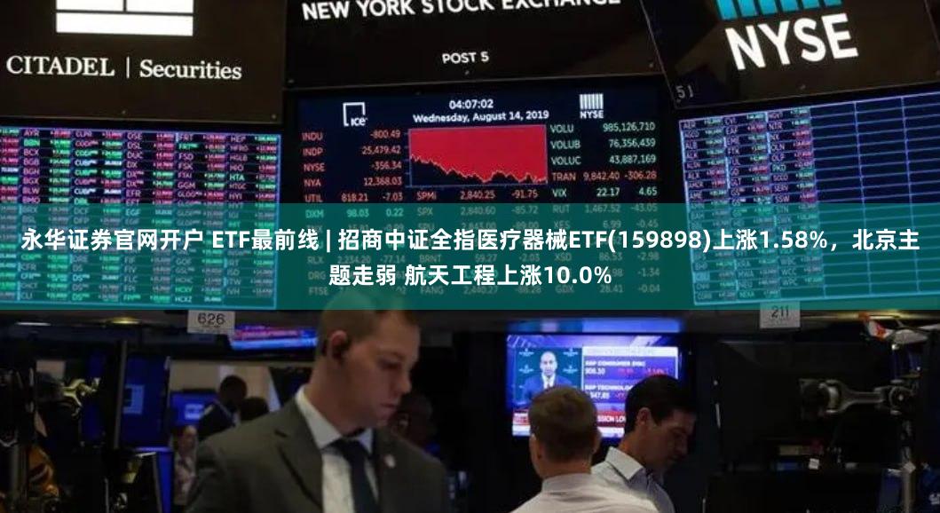 永华证券官网开户 ETF最前线 | 招商中证全指医疗器械ETF(159898)上涨1.58%，北京主题走弱 航天工程上涨10.0%