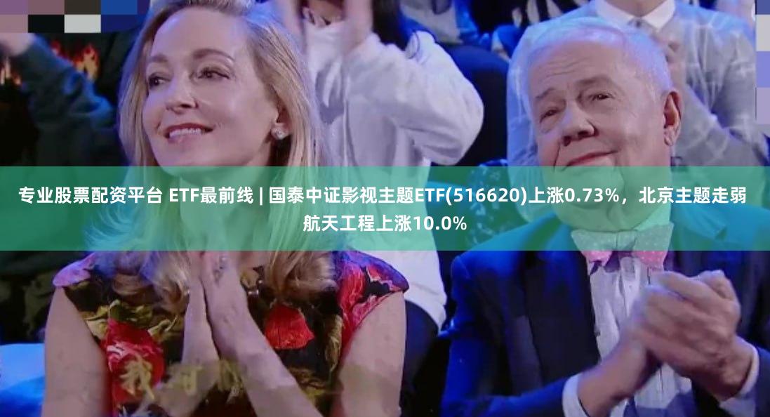 专业股票配资平台 ETF最前线 | 国泰中证影视主题ETF(516620)上涨0.73%，北京主题走弱 航天工程上涨10.0%