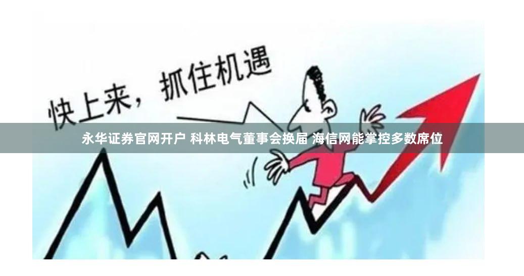 永华证券官网开户 科林电气董事会换届 海信网能掌控多数席位